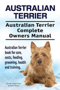 Australian Terrier. Australian Terrier Complete Owners Manual. Australian Terrier book for care, costs, feeding, grooming, health and training. - Paperback