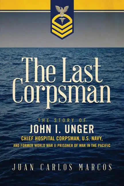 The Last Corpsman: The Story of John I. Unger, Chief Hospital Corpsman, U.S. Navy, and Former World War II Prisoner of War in the Pacific - Paperback