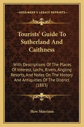 Tourists' Guide To Sutherland And Caithness: With Descriptions Of The Places Of Interest, Lochs, Rivers, Angling Resorts, And Notes On The History And - Paperback