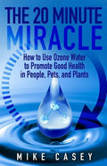 The 20 Minute Miracle: How to Use Ozone Water to Promote Health and Wellness in People, Pets and Plants - Paperback