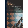 Little Wars: a Game for Boys From Twelve Years of Age to One Hundred and Fifty and for That More Intelligent Sort of Girls Who Like - Hardcover