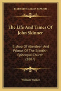 The Life And Times Of John Skinner: Bishop Of Aberdeen And Primus Of The Scottish Episcopal Church (1887) - Paperback