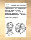 The Doctrines of a Middle State Between Death and the Resurrection: To Which Is Added, an Appendix ... by the Honourable Archibald Campbell. - Paperback