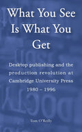 What You See Is What You Get: Desktop publishing and the production revolution at Cambridge University Press 1980-1996 - Paperback