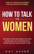 How to Talk to Women: Get Her to Like You & Want You With Effortless, Fun Conversation & Never Run Out of Anything to Say! How to Approach Women (Dati - Paperback