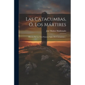 Las Catacumbas, Ó, Los Mártires: Historia De Los Tres Primeros Siglos Del Cristianismo... - Paperback
