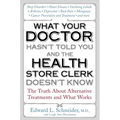 What Your Doctor Hasn't Told You and the Health Store Clerk Doesn't Know: The Truth About Alternative Treatments and What Works - Paperback
