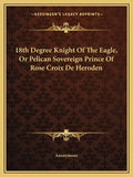 18th Degree Knight of the Eagle, or Pelican Sovereign Prince of Rose Croix de Heroden - Paperback