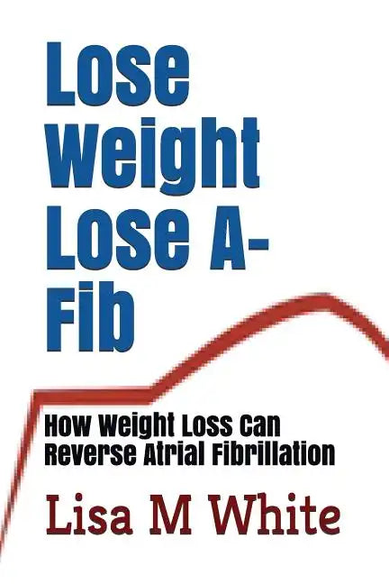 Lose Weight Lose A-Fib: How Weight Loss Can Reverse Atrial Fibrillation - Paperback