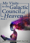 My Visits to the Galactic Council of Heaven: Book 1 - Hardcover
