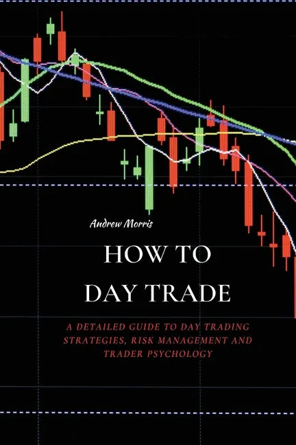 How to Day Trade: A Detailed Guide to Day Trading Strategies, Risk Management and Trader Psychology - Paperback