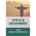 History Of The Christian Monument: The Story Behind Rio's Christ The Redeemer Statue: Legacy Of Christ The Redeemer - Paperback