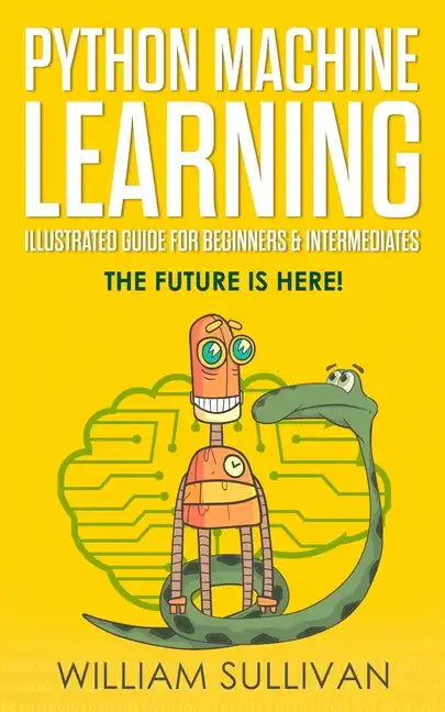 Python Machine Learning Illustrated Guide For Beginners & Intermediates: The Future Is Here! - Paperback