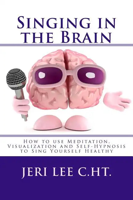 Singing in the Brain: How to use Meditation-Visualization and Self-Hypnosis to 'SING YOURSELF HEALTHY' - Paperback