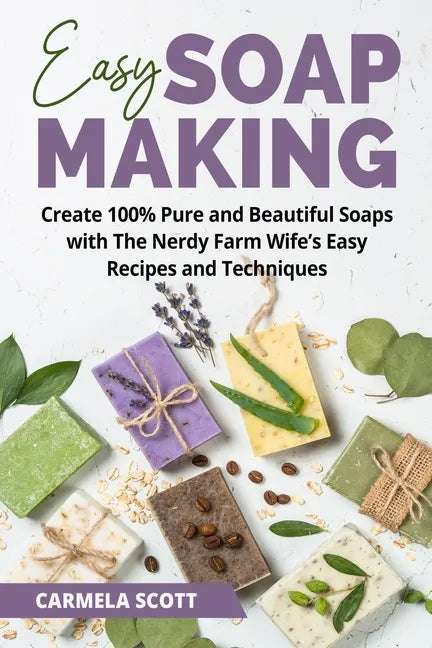 Easy Soap Making: Create 100% Pure and Beautiful Soaps with The Nerdy Farm Wife's Easy Recipes and Techniques - Paperback