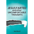 Jesus Farted and Other Uncomfortable Thoughts: A Collection of Essays, Paragraphs and Proverbs on Life, People, Faith and Work - Paperback