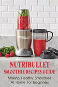 Nutribullet Smoothie Recipes Guide: Making Healthy Smoothies At Home For Beginners: Guide To Making Smoothies At Home - Paperback