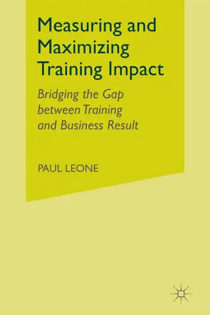 Measuring and Maximizing Training Impact: Bridging the Gap Between Training and Business Results - Paperback