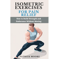 Isometric Exercises for Pain Relief: How to Build Strength and Endurance Without Moving - Paperback