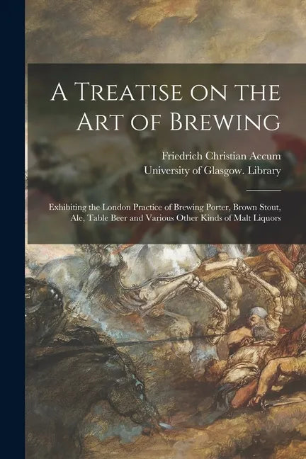 A Treatise on the Art of Brewing: Exhibiting the London Practice of Brewing Porter, Brown Stout, Ale, Table Beer and Various Other Kinds of Malt Liquo - Paperback