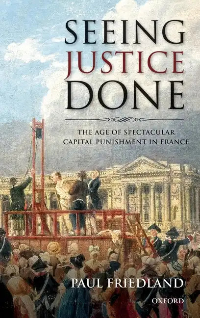 Seeing Justice Done: The Age of Spectacular Capital Punishment in France - Hardcover