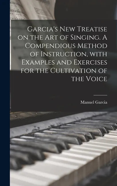 Garcia's New Treatise on the Art of Singing. A Compendious Method of Instruction, With Examples and Exercises for the Cultivation of the Voice - Hardcover