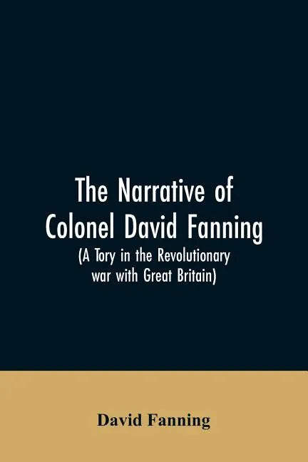 The narrative of Colonel David Fanning (a Tory in the revolutionary war with Great Britain): giving an account of his adventures in North Carolina, fr - Paperback