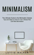Minimalism: The Ultimate Guide to the Minimalist Lifestyle (Tips and Ideas on How to Live a Stress-free Life With Minimalism) - Paperback