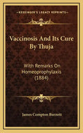 Vaccinosis and Its Cure by Thuja: With Remarks on Homeoprophylaxis (1884) - Hardcover