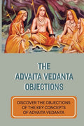The Advaita Vedanta Objections: Discover The Objections Of The Key Concepts Of Advaita Vedanta: Criticisms Of Advaita Vedanta Concepts - Paperback