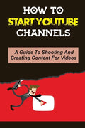 How To Start Youtube Channels: A Guide To Shooting And Creating Content For Videos: Video Editing Guide - Paperback