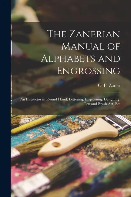The Zanerian Manual of Alphabets and Engrossing; an Instructor in Round Hand, Lettering, Engrossing, Designing, Pen and Brush Art, Etc - Paperback