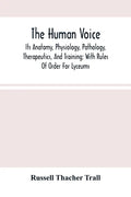 The Human Voice; Its Anatomy, Physiology, Pathology, Therapeutics, And Training; With Rules Of Order For Lyceums - Paperback