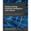 Democratizing Artificial Intelligence with UiPath: Expand automation in your organization to achieve operational efficiency and high performance - Paperback