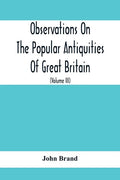Observations On The Popular Antiquities Of Great Britain: Chiefly Illustrating The Origin Of Our Vulgar And Provincial Customs, Ceremonies And Superst - Paperback
