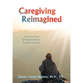 Caregiving Reimagined: A Practical and Spiritual Guide for Family Caregivers - Hardcover