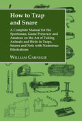How to Trap and Snare: A Complete Manual for the Sportsman, Game Preserver and Amateur on the Art of Taking Animals and Birds in Traps, Snare - Hardcover