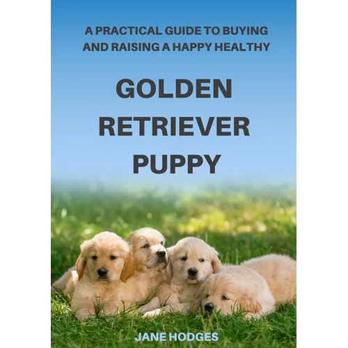 A Practical Guide to Buying and Raising A Happy Healthy Golden Retriever Puppy - Paperback