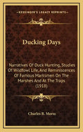 Ducking Days: Narratives Of Duck Hunting, Studies Of Wildfowl Life, And Reminiscences Of Famous Marksmen On The Marshes And At The Traps (1918) - Hardcover