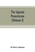 The Uganda protectorate (Volume I): an attempt to give some description of the physical geography, botany, zoology, anthropology, languages and histor - Paperback