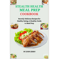 Stealth Health Meal Prep Cookbook: Secretly Delicious Recipes for Healthy Eating: A Stealthy Guide to Meal Prep - Paperback