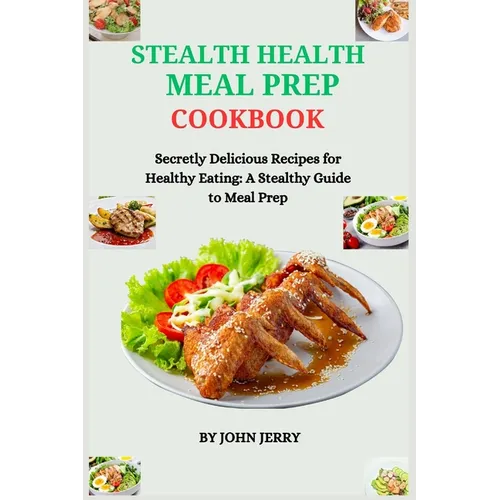 Stealth Health Meal Prep Cookbook: Secretly Delicious Recipes for Healthy Eating: A Stealthy Guide to Meal Prep - Paperback