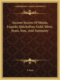Ancient Secrets of Metals, Liquids, Quicksilver, Gold, Silver, Brass, Iron, and Antimony - Paperback