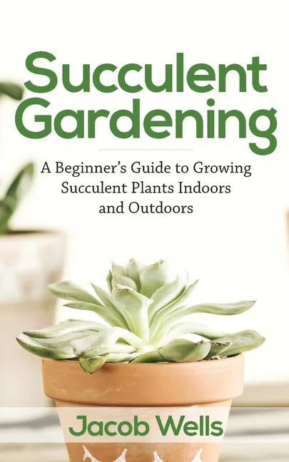Succulent Gardening: A Beginner's Guide to Growing Succulent Plants Indoors and Outdoors - Paperback