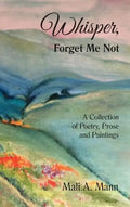 Whisper Forget Me Not: A Collection of Poetry, Prose and Paintings - Hardcover