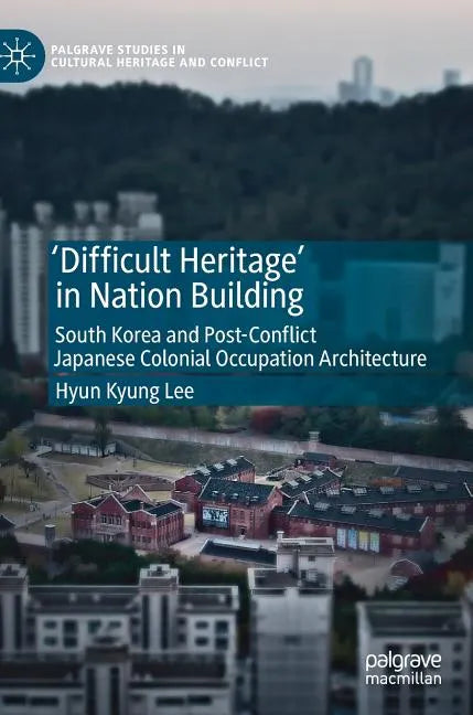 'Difficult Heritage' in Nation Building: South Korea and Post-Conflict Japanese Colonial Occupation Architecture - Hardcover