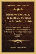 Exhibition Illustrating the Technical Methods of the Reproductive Arts: From the Fifteenth Century to the Present Time, with Special Reference to the - Paperback