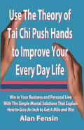 Use The Theory of Tai Chi Push Hands to Improve Your Every Day Life: Win In Your Business and Personal Life With The Simple Mental Solutions That Expl - Paperback