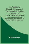 An Authentic Historical Memoir Of The Schuylkill Fishing Company Of The State In Schuylkill: From Its Establishment On That Romantic Stream, Near Phil - Paperback