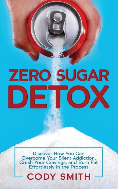 Zero Sugar Detox: Discover How You Can Overcome Your Silent Addiction, Crush Your Cravings, and Burn Fat Effortlessly in the Process - Paperback
